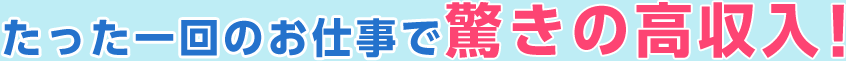 たった一回のお仕事で驚きの高収入！